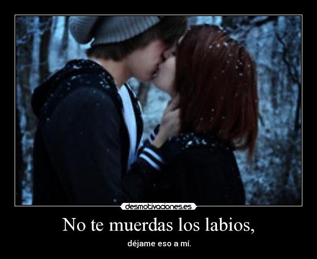 No te muerdas los labios, - déjame eso a mí.