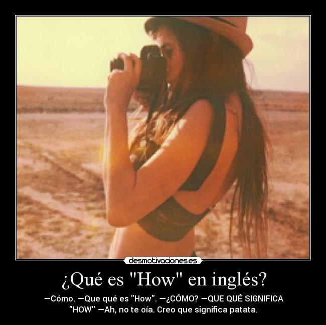 ¿Qué es How en inglés? - —Cómo. —Que qué es How. —¿CÓMO? —QUE QUÉ SIGNIFICA
HOW —Ah, no te oía. Creo que significa patata.