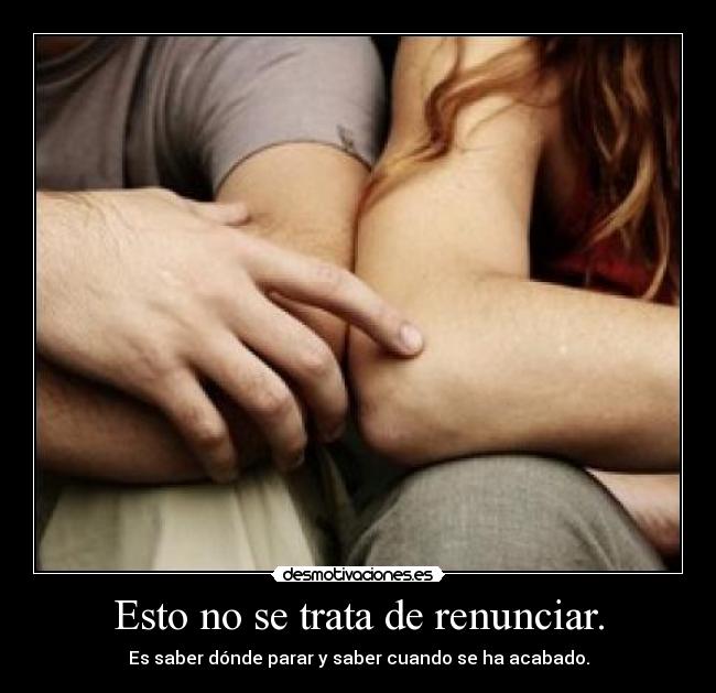 Esto no se trata de renunciar. - Es saber dónde parar y saber cuando se ha acabado.