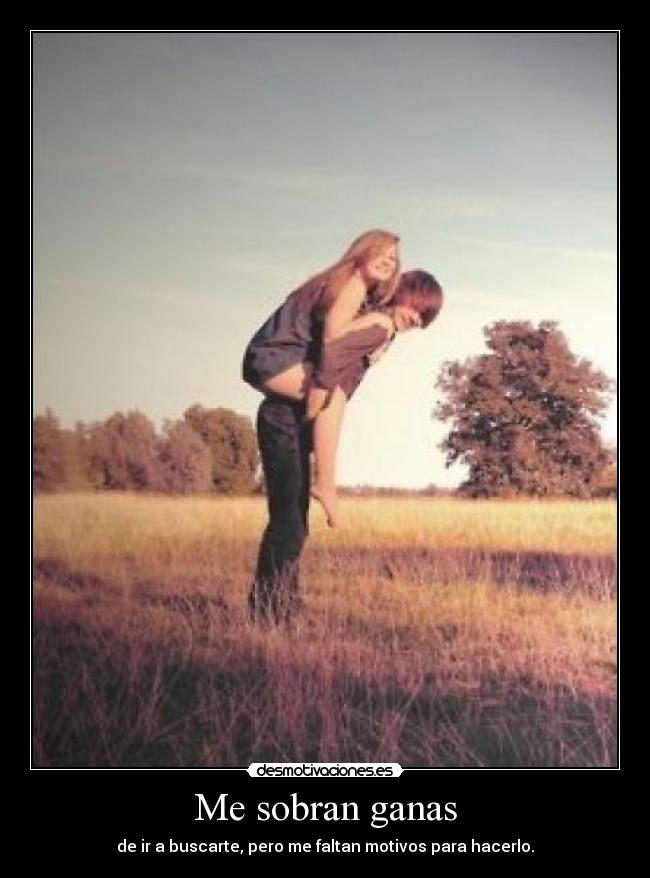 Me sobran ganas - de ir a buscarte, pero me faltan motivos para hacerlo.