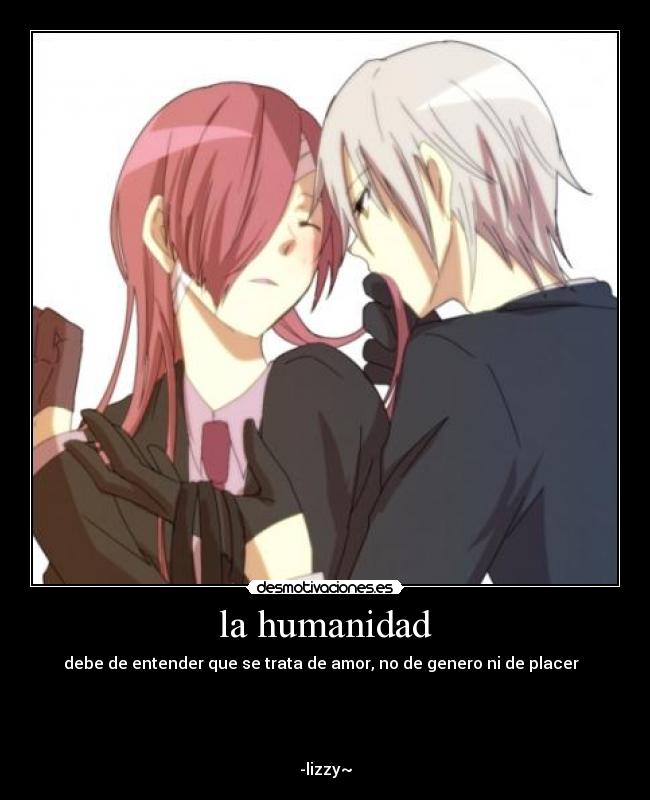 la humanidad - debe de entender que se trata de amor, no de genero ni de placer
-lizzy~