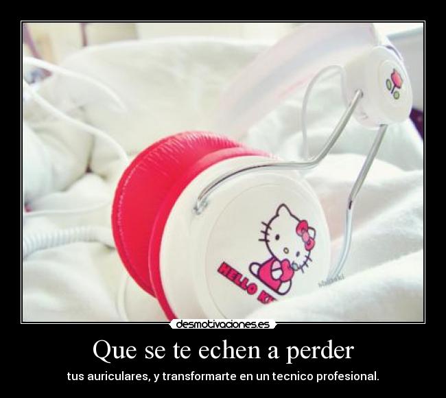 Que se te echen a perder - tus auriculares, y transformarte en un tecnico profesional.