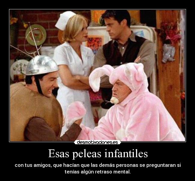 Esas peleas infantiles - con tus amigos, que hacían que las demás personas se preguntaran si
tenías algún retraso mental.