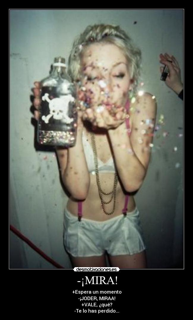 -¡MIRA! - +Espera un momento
-¡JODER, MIRAA!
+VALE, ¿qué?
-Te lo has perdido...