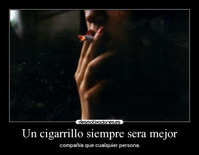 Un cigarrillo siempre sera mejor - compañía que cualquier persona.