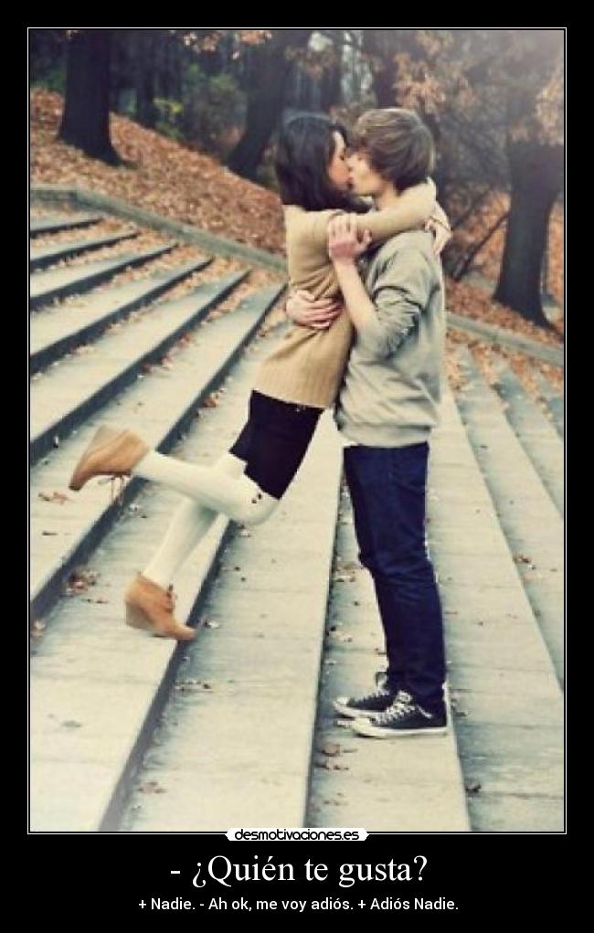 - ¿Quién te gusta? - + Nadie. - Ah ok, me voy adiós. + Adiós Nadie.
