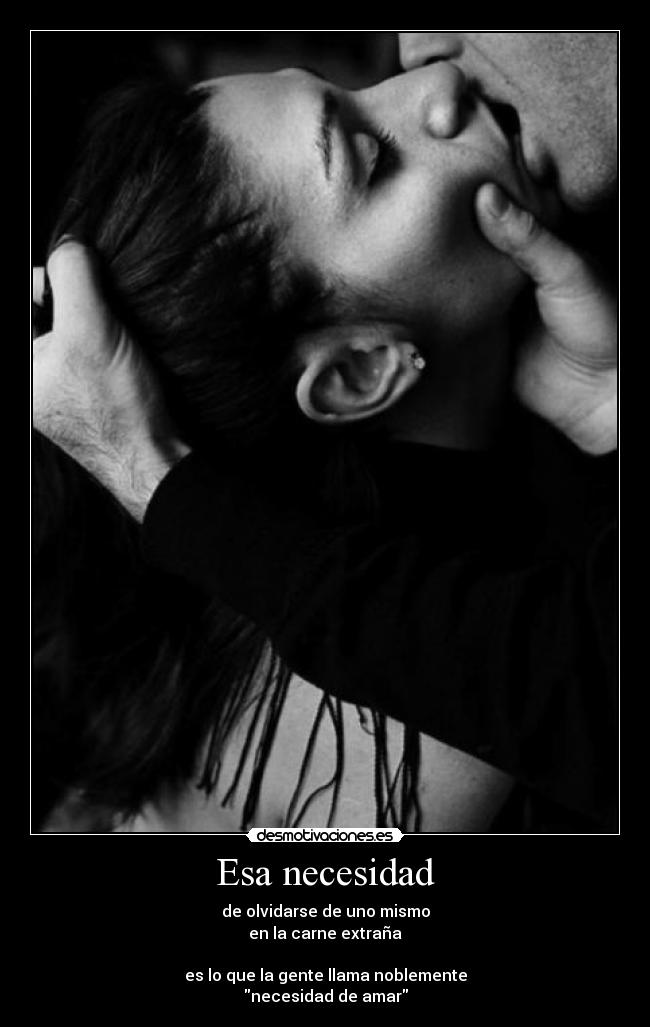 Esa necesidad - de olvidarse de uno mismo
en la carne extraña
es lo que la gente llama noblemente
necesidad de amar