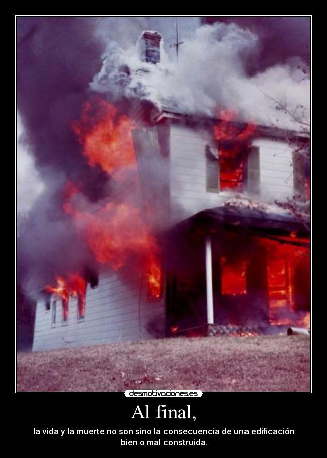 Al final, - la vida y la muerte no son sino la consecuencia de una edificación
bien o mal construida.