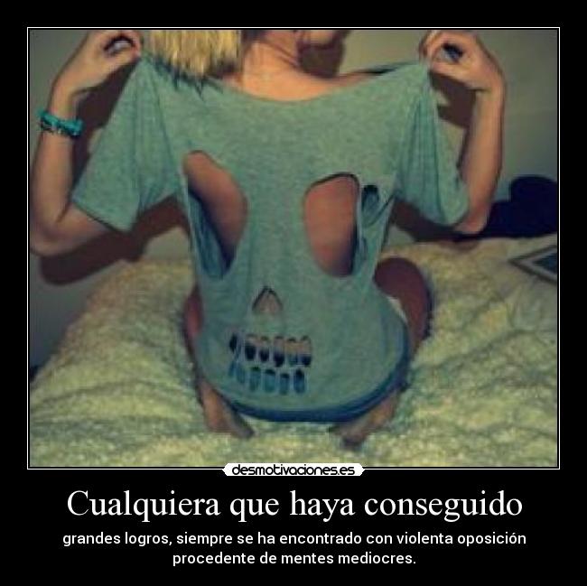 Cualquiera que haya conseguido - grandes logros, siempre se ha encontrado con violenta oposición
procedente de mentes mediocres.