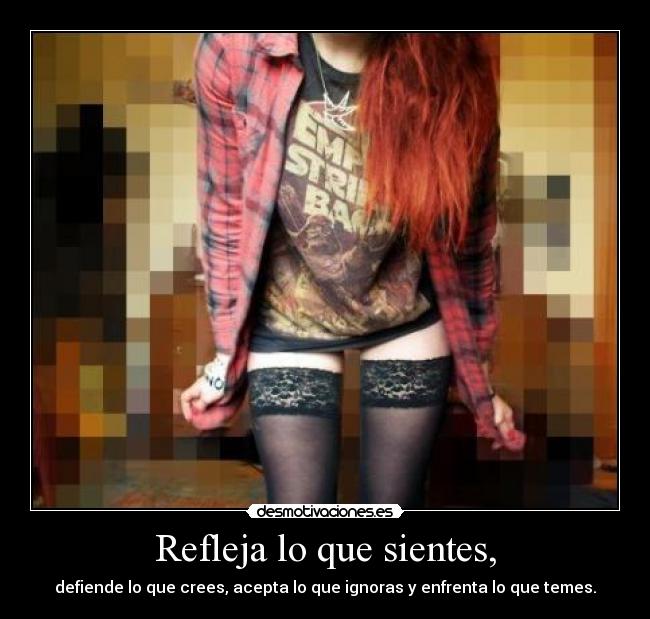 Refleja lo que sientes, - defiende lo que crees, acepta lo que ignoras y enfrenta lo que temes.