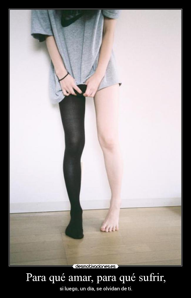 Para qué amar, para qué sufrir, - si luego, un día, se olvidan de ti.