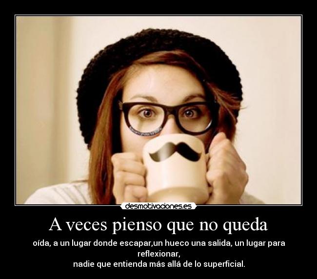 A veces pienso que no queda - oída, a un lugar donde escapar,un hueco una salida, un lugar para reflexionar,
nadie que entienda más allá de lo superficial.