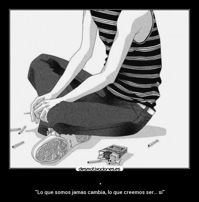 . - Lo que somos jamas cambia, lo que creemos ser... si