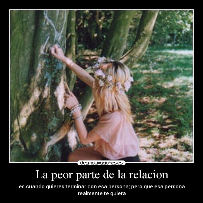 La peor parte de la relacion - es cuando quieres terminar con esa persona; pero que esa persona
realmente te quiera
