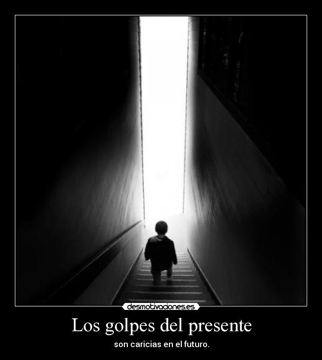 Los golpes del presente - son caricias en el futuro.