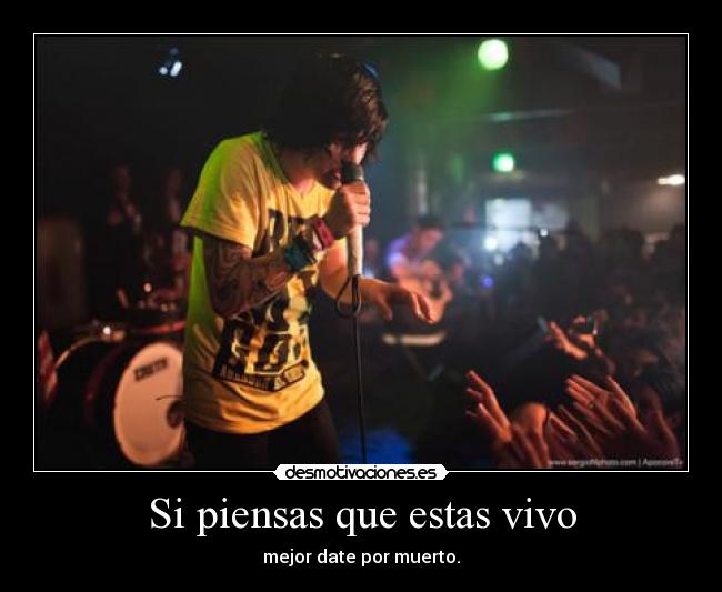 Si piensas que estas vivo - mejor date por muerto.