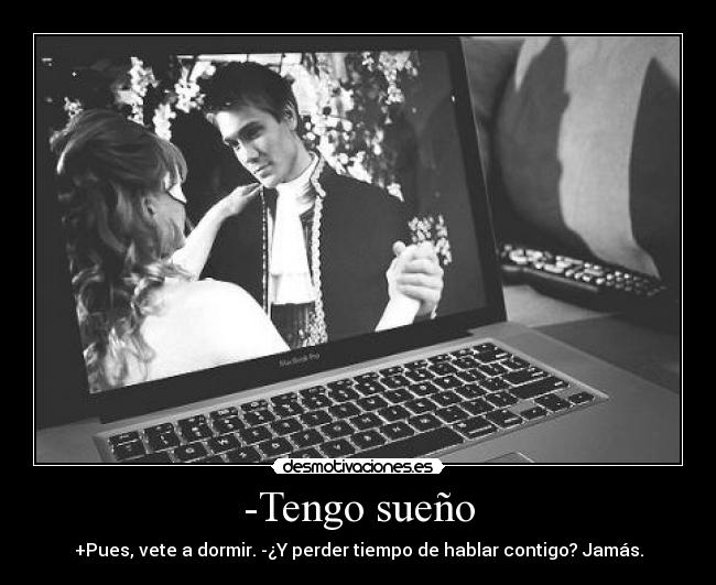 -Tengo sueño - +Pues, vete a dormir. -¿Y perder tiempo de hablar contigo? Jamás.