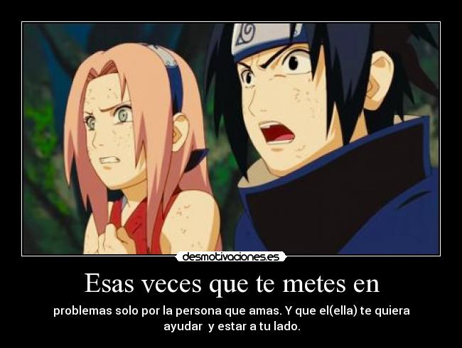 Esas veces que te metes en - problemas solo por la persona que amas. Y que el(ella) te quiera
ayudar y estar a tu lado.
