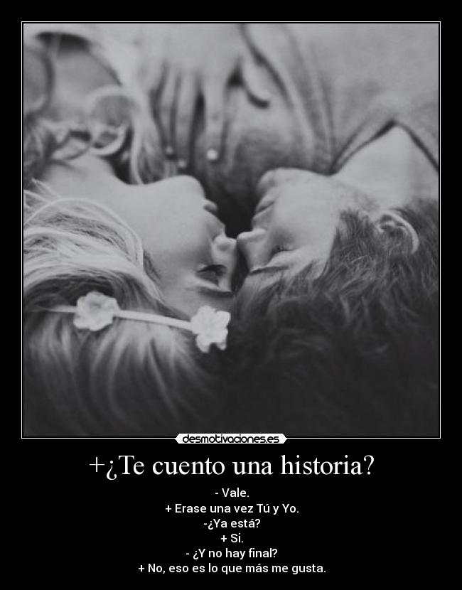 +¿Te cuento una historia? - - Vale.
+ Erase una vez Tú y Yo.
-¿Ya está?
+ Si.
- ¿Y no hay final?
+ No, eso es lo que más me gusta.