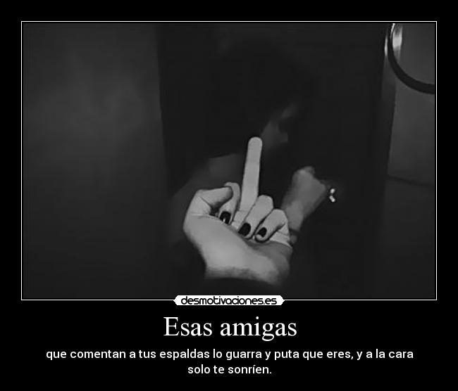 Esas amigas - que comentan a tus espaldas lo guarra y puta que eres, y a la cara solo te sonríen.