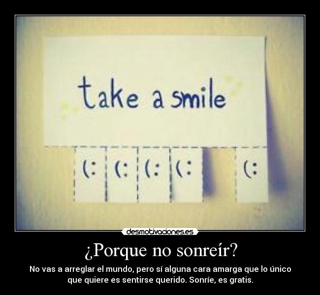 ¿Porque no sonreír? - No vas a arreglar el mundo, pero sí alguna cara amarga que lo único
que quiere es sentirse querido. Sonríe, es gratis.