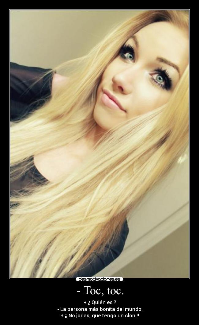 - Toc, toc. - + ¿ Quién es ?
- La persona más bonita del mundo.
+ ¡¡ No jodas, que tengo un clon !!