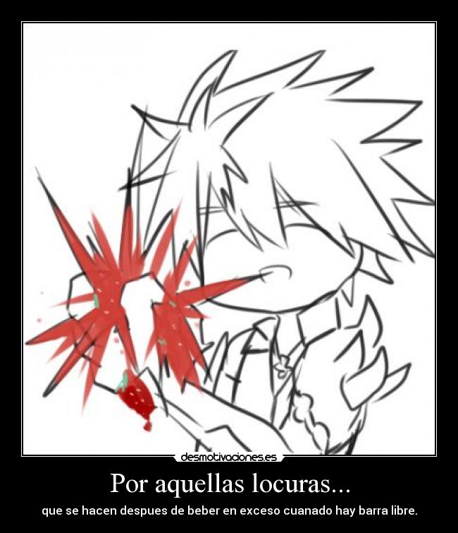 Por aquellas locuras... - que se hacen despues de beber en exceso cuanado hay barra libre.