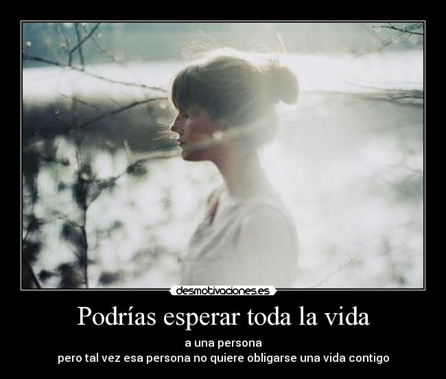 Podrías esperar toda la vida - a una persona
pero tal vez esa persona no quiere obligarse una vida contigo