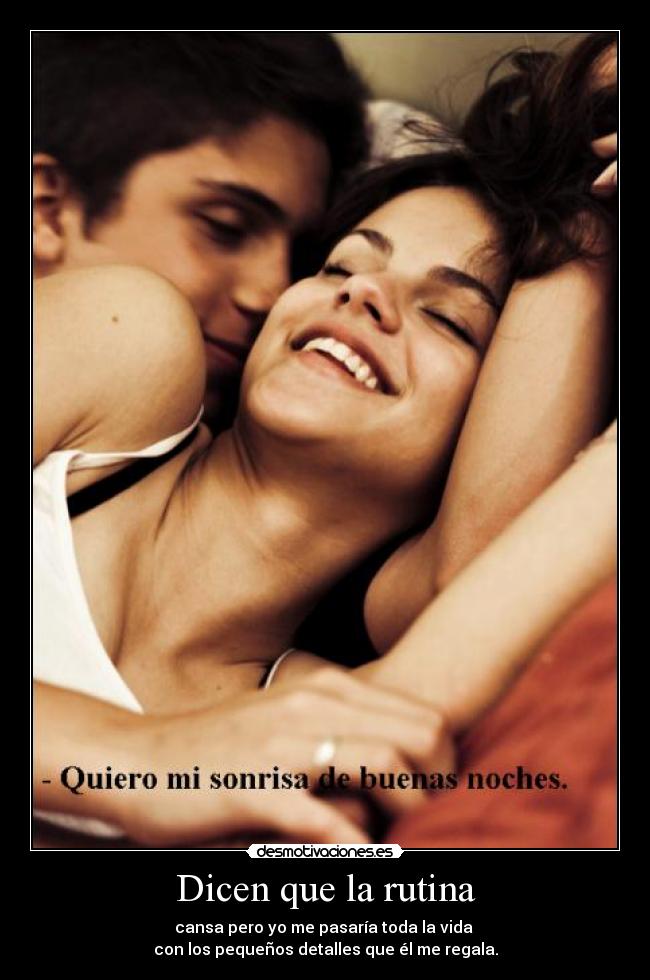 Dicen que la rutina - cansa pero yo me pasaría toda la vida 
con los pequeños detalles que él me regala.