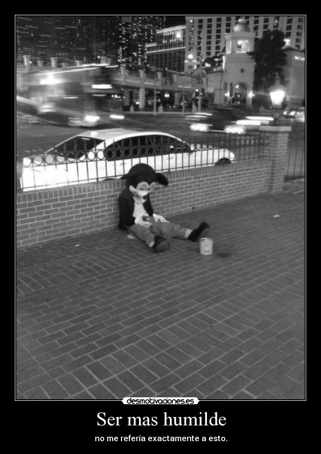 Ser mas humilde - no me refería exactamente a esto.