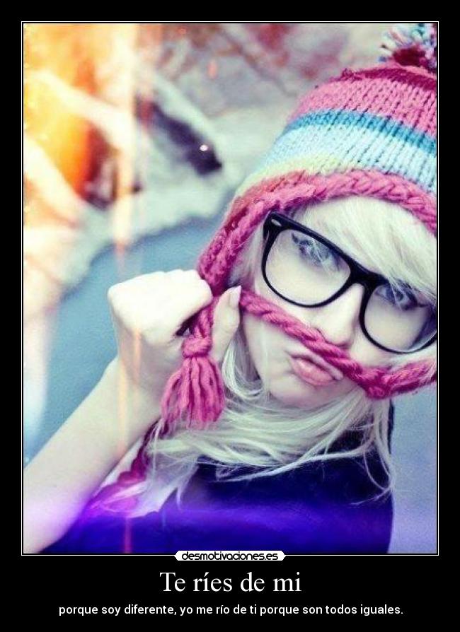 Te ríes de mi - porque soy diferente, yo me río de ti porque son todos iguales.