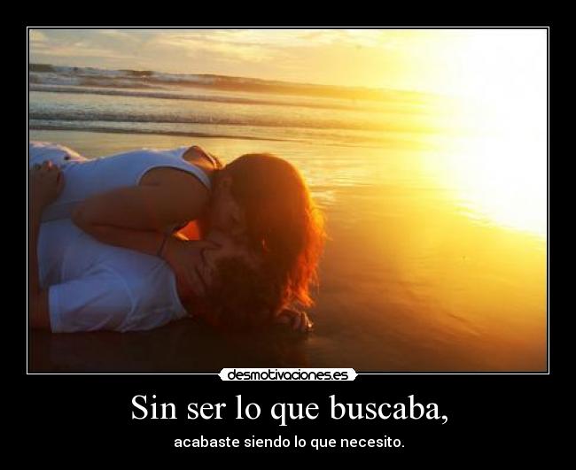 Sin ser lo que buscaba, - acabaste siendo lo que necesito.