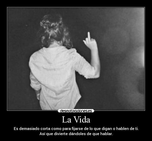 La Vida - Es demasiado corta como para fijarse de lo que digan o hablen de ti.
Así que divierte dándoles de que hablar.