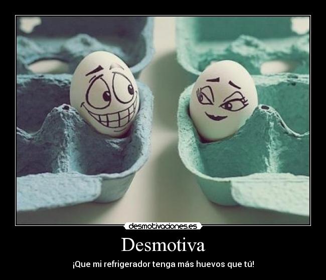 Desmotiva - ¡Que mi refrigerador tenga más huevos que tú!