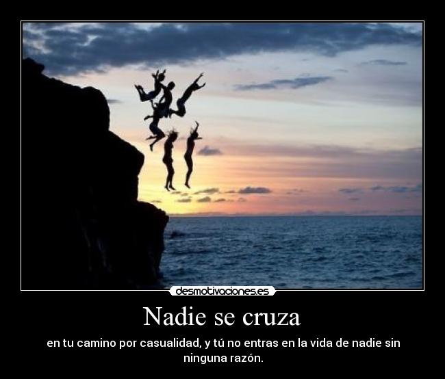 Nadie se cruza - en tu camino por casualidad, y tú no entras en la vida de nadie sin ninguna razón.