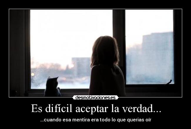 Es difícil aceptar la verdad... - ...cuando esa mentira era todo lo que querias oír