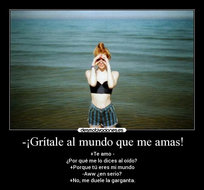-¡Grítale al mundo que me amas! -