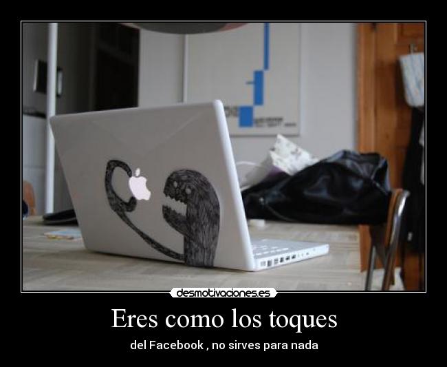 Eres como los toques - del Facebook , no sirves para nada