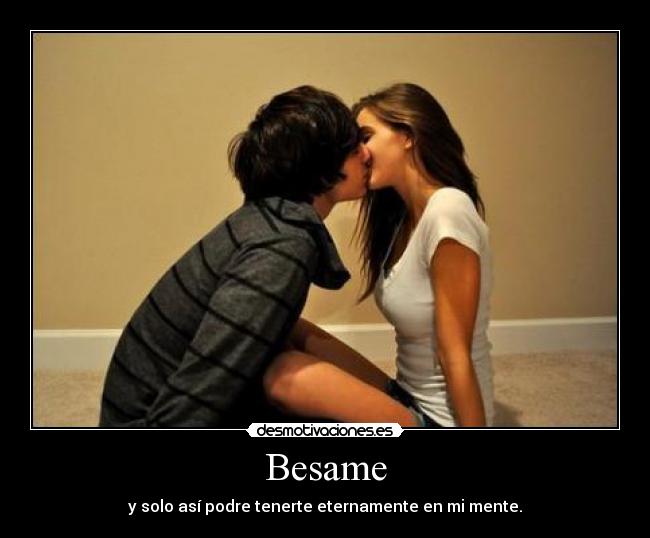 Besame - y solo así podre tenerte eternamente en mi mente.