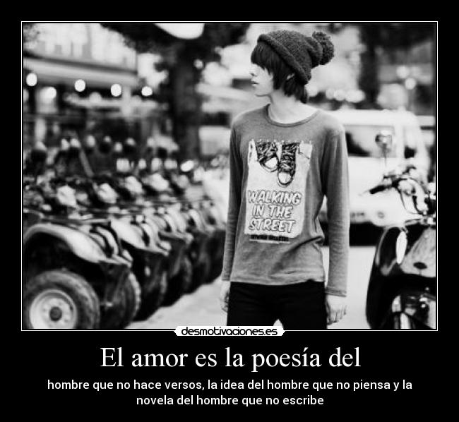 El amor es la poesía del - hombre que no hace versos, la idea del hombre que no piensa y la
novela del hombre que no escribe