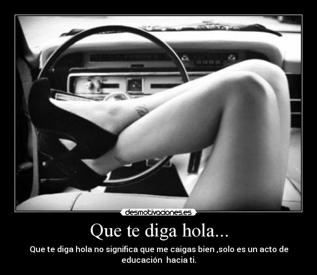 Que te diga hola... - Que te diga hola no significa que me caigas bien ,solo es un acto de
educación  hacia ti.