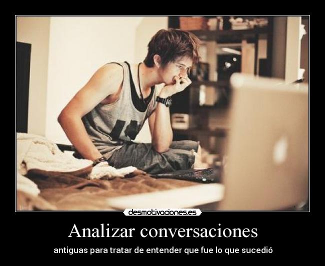 Analizar conversaciones - antiguas para tratar de entender que fue lo que sucedió