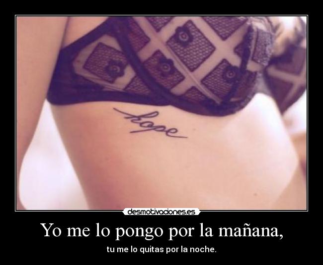 Yo me lo pongo por la mañana, - tu me lo quitas por la noche.