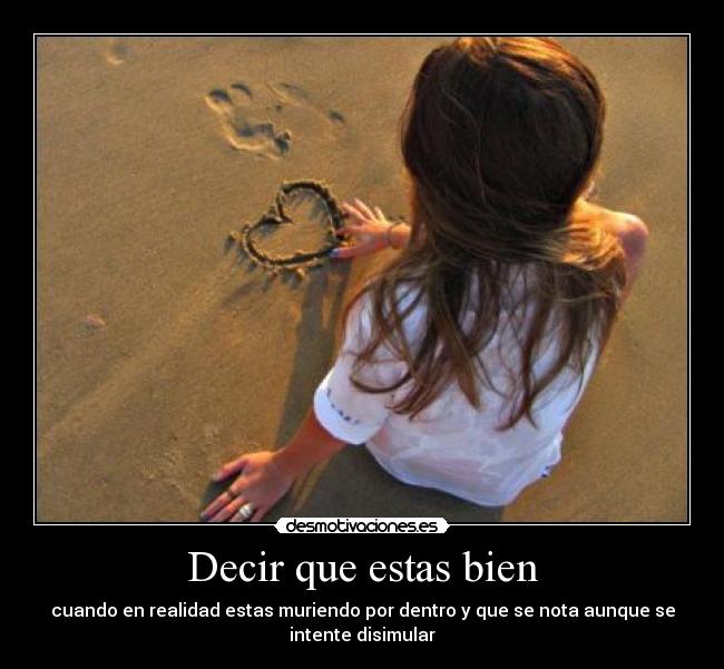 Decir que estas bien - cuando en realidad estas muriendo por dentro y que se nota aunque se
intente disimular