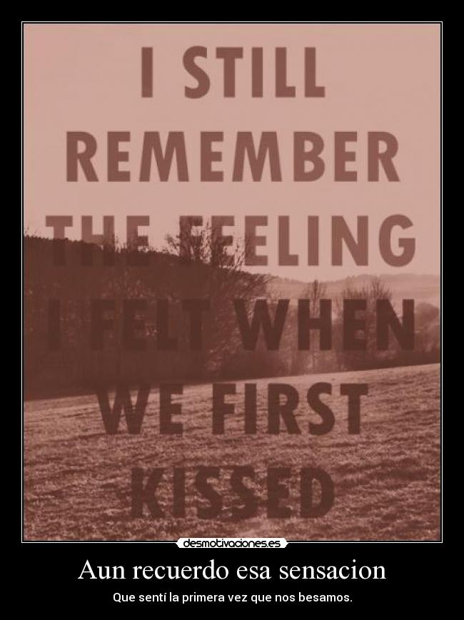 Aun recuerdo esa sensacion - Que sentí la primera vez que nos besamos.