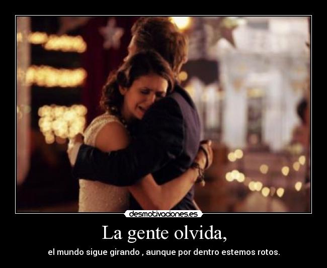 La gente olvida, - el mundo sigue girando , aunque por dentro estemos rotos.