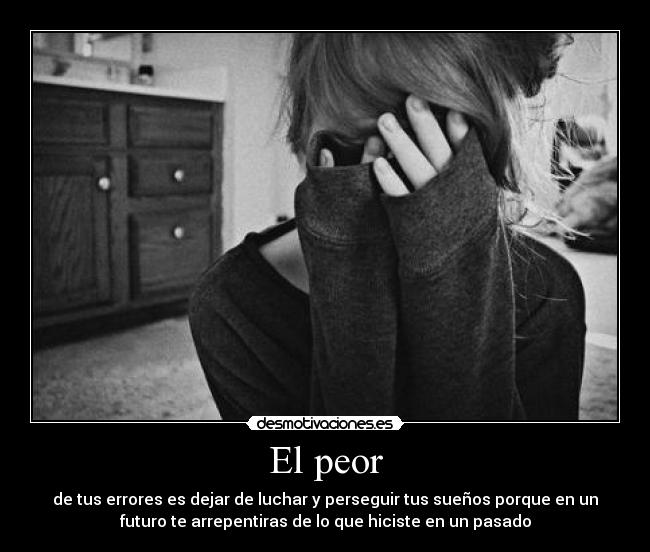 El peor - de tus errores es dejar de luchar y perseguir tus sueños porque en un
futuro te arrepentiras de lo que hiciste en un pasado