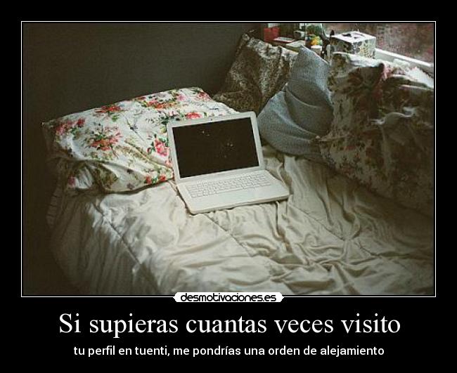 Si supieras cuantas veces visito - tu perfil en tuenti, me pondrías una orden de alejamiento