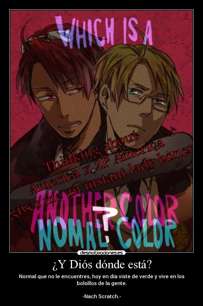 ¿Y Diós dónde está? - Normal que no le encuentres, hoy en día viste de verde y vive en los
bolsillos de la gente.

-Nach Scratch.-
