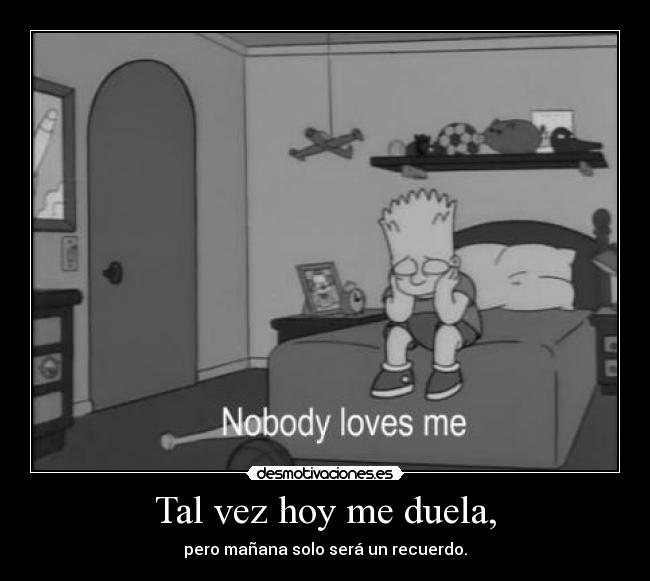 Tal vez hoy me duela, -